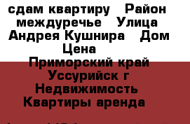сдам квартиру › Район ­ междуречье › Улица ­ Андрея Кушнира › Дом ­ 30 › Цена ­ 14 000 - Приморский край, Уссурийск г. Недвижимость » Квартиры аренда   